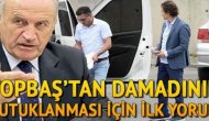 Kadir Topbaş'tan damadının tutuklanmasıyla ilgili ilk yorum