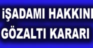31 İŞADAMI HAKKINDA GÖZALTI KARARI