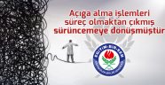 Açığa alma işlemleri süreç olmaktan çıkmış sürüncemeye dönüşmüştür